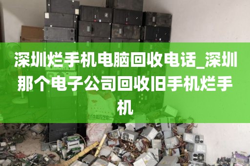 深圳烂手机电脑回收电话_深圳那个电子公司回收旧手机烂手机
