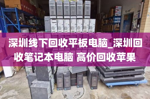 深圳线下回收平板电脑_深圳回收笔记本电脑 高价回收苹果
