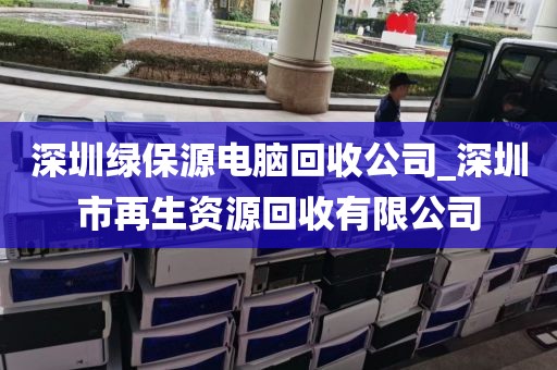 深圳绿保源电脑回收公司_深圳市再生资源回收有限公司
