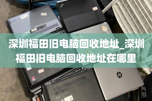 深圳福田旧电脑回收地址_深圳福田旧电脑回收地址在哪里