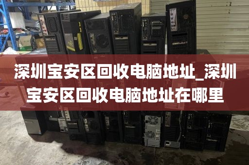 深圳宝安区回收电脑地址_深圳宝安区回收电脑地址在哪里