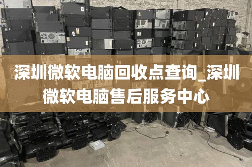 深圳微软电脑回收点查询_深圳微软电脑售后服务中心