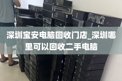 深圳宝安电脑回收门店_深圳哪里可以回收二手电脑