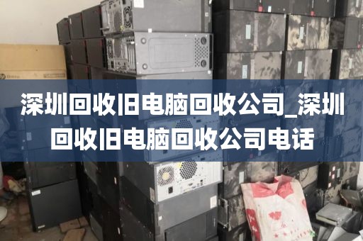 深圳回收旧电脑回收公司_深圳回收旧电脑回收公司电话