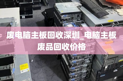 废电脑主板回收深圳_电脑主板废品回收价格