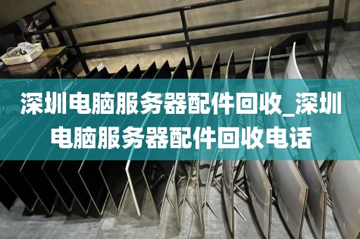 深圳电脑服务器配件回收_深圳电脑服务器配件回收电话