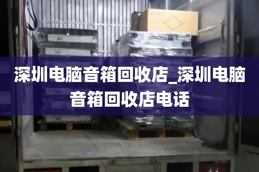 深圳电脑音箱回收店_深圳电脑音箱回收店电话