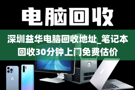 深圳益华电脑回收地址_笔记本回收30分钟上门免费估价