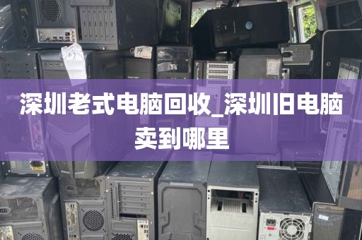 深圳老式电脑回收_深圳旧电脑卖到哪里