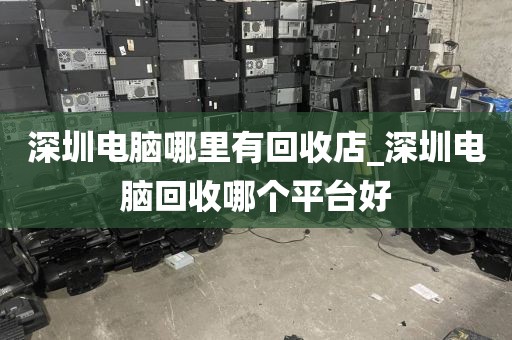 深圳电脑哪里有回收店_深圳电脑回收哪个平台好