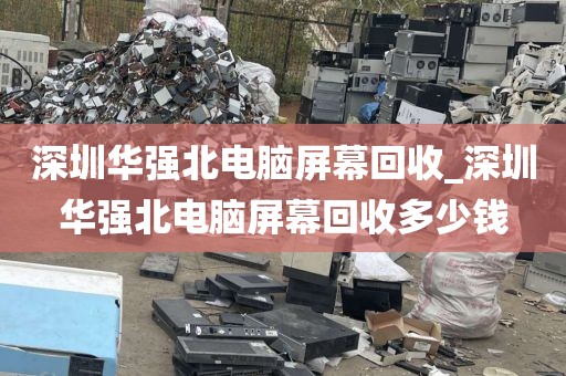 深圳华强北电脑屏幕回收_深圳华强北电脑屏幕回收多少钱