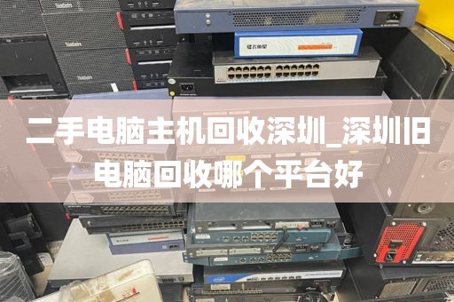 二手电脑主机回收深圳_深圳旧电脑回收哪个平台好