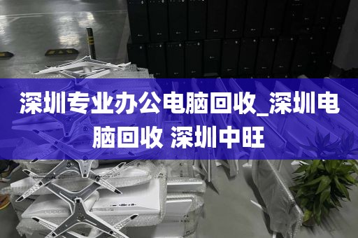 深圳专业办公电脑回收_深圳电脑回收 深圳中旺