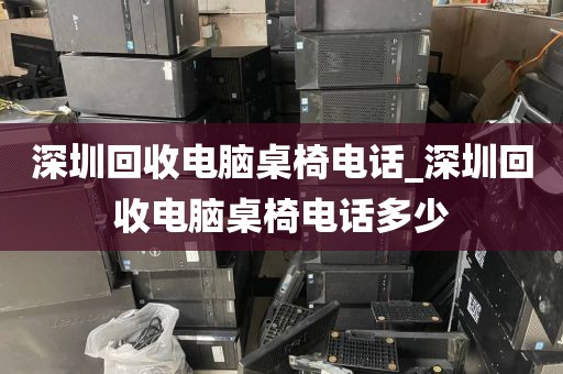 深圳回收电脑桌椅电话_深圳回收电脑桌椅电话多少