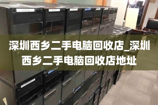 深圳西乡二手电脑回收店_深圳西乡二手电脑回收店地址