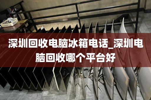 深圳回收电脑冰箱电话_深圳电脑回收哪个平台好