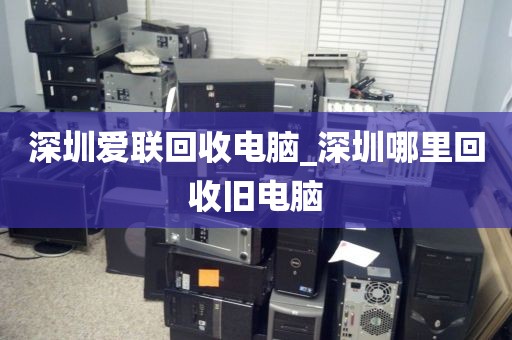 深圳爱联回收电脑_深圳哪里回收旧电脑
