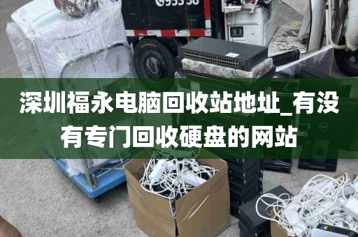 深圳福永电脑回收站地址_有没有专门回收硬盘的网站