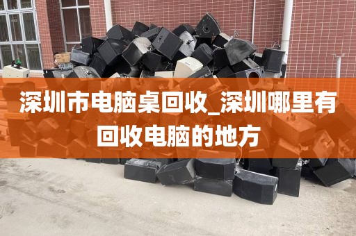 深圳市电脑桌回收_深圳哪里有回收电脑的地方