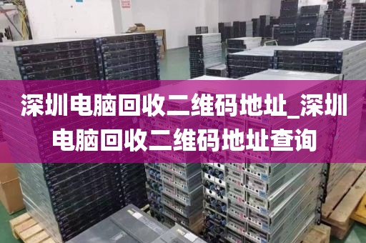 深圳电脑回收二维码地址_深圳电脑回收二维码地址查询