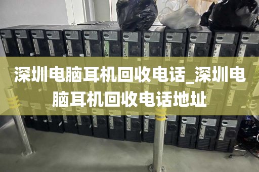 深圳电脑耳机回收电话_深圳电脑耳机回收电话地址