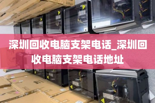 深圳回收电脑支架电话_深圳回收电脑支架电话地址