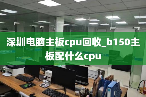 深圳电脑主板cpu回收_b150主板配什么cpu
