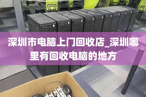 深圳市电脑上门回收店_深圳哪里有回收电脑的地方