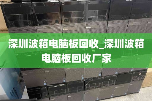 深圳波箱电脑板回收_深圳波箱电脑板回收厂家