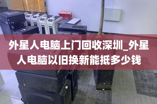 外星人电脑上门回收深圳_外星人电脑以旧换新能抵多少钱