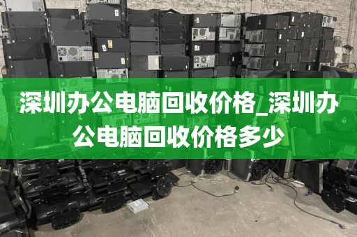 深圳办公电脑回收价格_深圳办公电脑回收价格多少