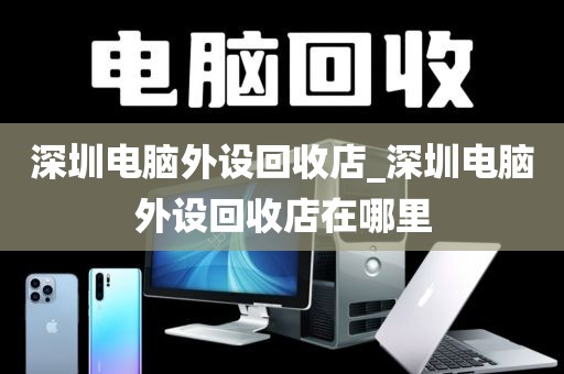 深圳电脑外设回收店_深圳电脑外设回收店在哪里