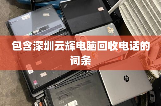 包含深圳云辉电脑回收电话的词条