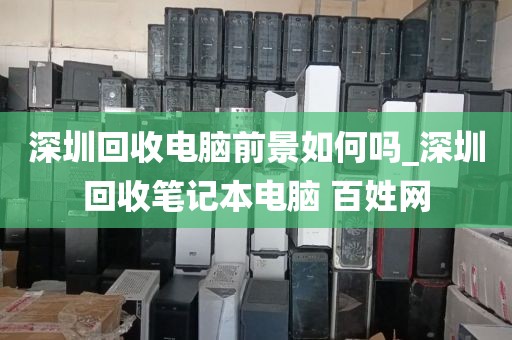 深圳回收电脑前景如何吗_深圳回收笔记本电脑 百姓网