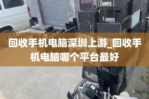 回收手机电脑深圳上游_回收手机电脑哪个平台最好