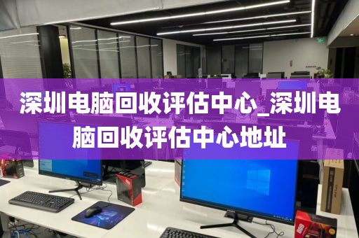 深圳电脑回收评估中心_深圳电脑回收评估中心地址