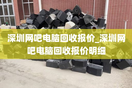 深圳网吧电脑回收报价_深圳网吧电脑回收报价明细