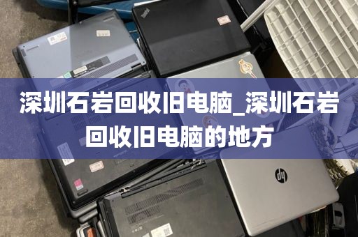 深圳石岩回收旧电脑_深圳石岩回收旧电脑的地方