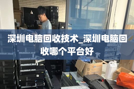 深圳电脑回收技术_深圳电脑回收哪个平台好