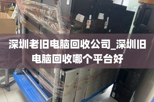 深圳老旧电脑回收公司_深圳旧电脑回收哪个平台好