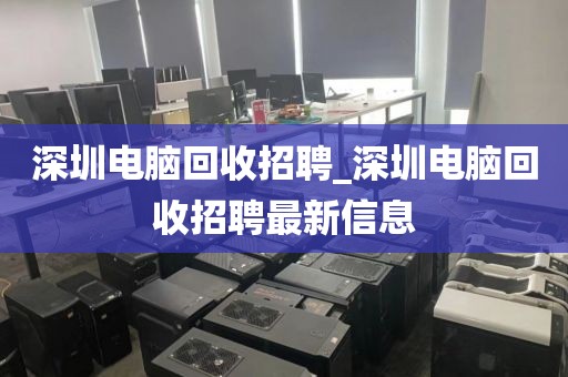 深圳电脑回收招聘_深圳电脑回收招聘最新信息