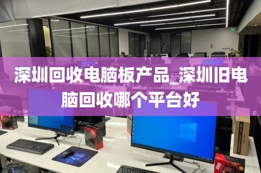 深圳回收电脑板产品_深圳旧电脑回收哪个平台好