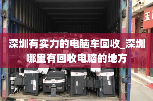 深圳有实力的电脑车回收_深圳哪里有回收电脑的地方