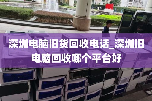 深圳电脑旧货回收电话_深圳旧电脑回收哪个平台好