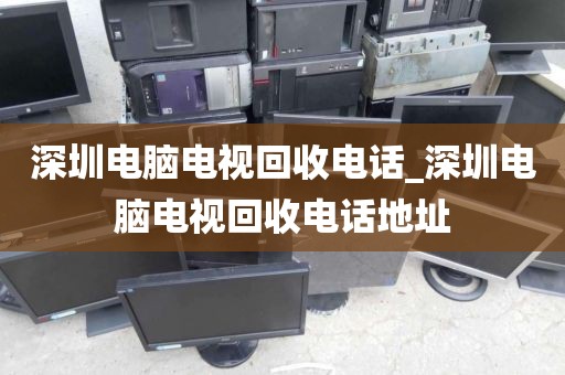 深圳电脑电视回收电话_深圳电脑电视回收电话地址