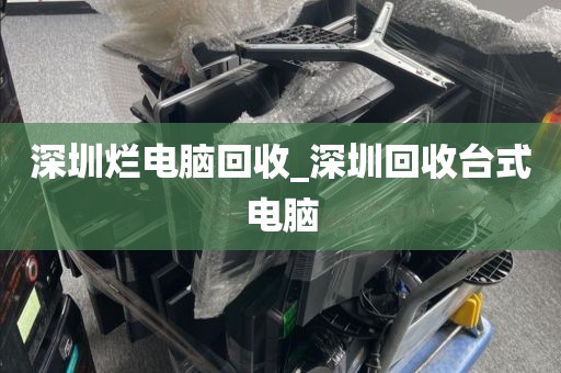 深圳烂电脑回收_深圳回收台式电脑
