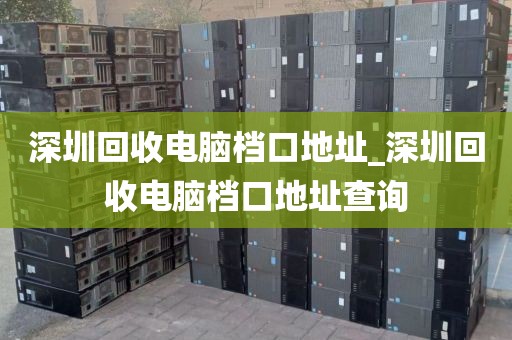 深圳回收电脑档口地址_深圳回收电脑档口地址查询