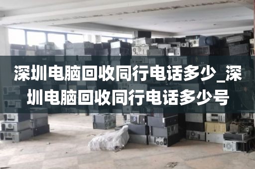 深圳电脑回收同行电话多少_深圳电脑回收同行电话多少号