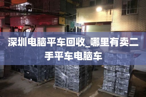 深圳电脑平车回收_哪里有卖二手平车电脑车