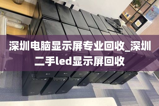 深圳电脑显示屏专业回收_深圳二手led显示屏回收